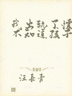 我出轨了怀孕了不知道孩子是谁的