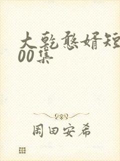 大乾憨婿短剧100集