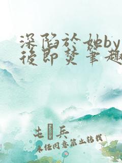 深陷于她by阅后即焚笔趣阁