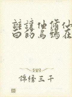 谁让他修仙的最白的乌鸦在线阅读免费