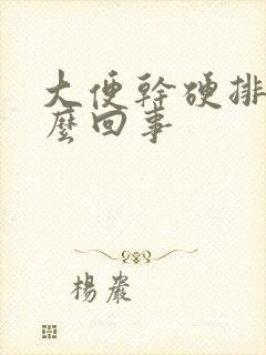 大便干硬排便怎么回事