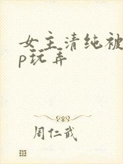 女主清纯被迫np玩弄