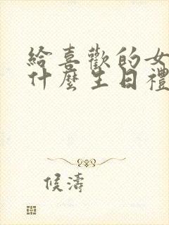 给喜欢的女生送什么生日礼物最好