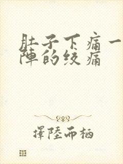 肚子下痛一阵一阵的绞痛