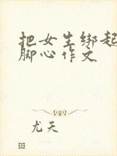 把女生绑起来挠脚心作文