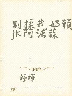 别揉我奶头啊嗯jk阿法苏