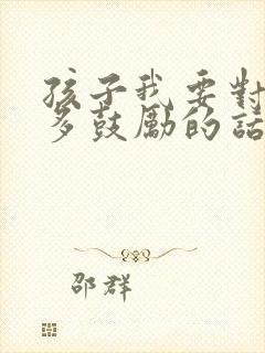 孩子我要对你说多鼓励的话