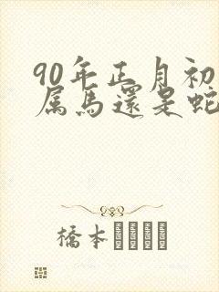 90年正月初八属马还是蛇