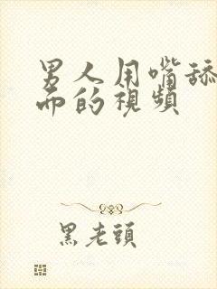 男人用嘴舔我下面的视频