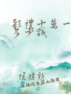 彩礼十万一般回多少钱