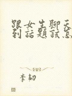 跟女生聊天找不到话题该怎么聊