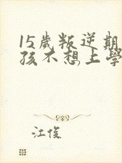 15岁叛逆期男孩不想上学