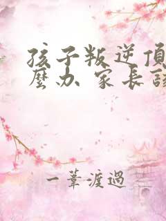 孩子叛逆顶嘴怎么办 家长该如何应对