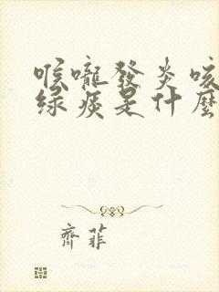 喉咙发炎咳嗽有绿痰是什么原因