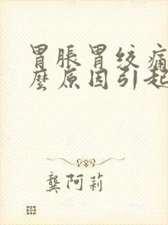 胃胀胃绞痛是什么原因引起的