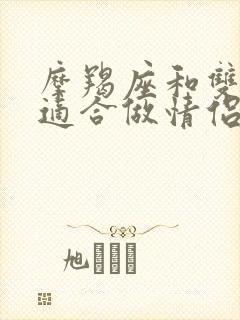 摩羯座和双鱼座适合做情侣吗