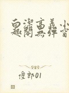 白洁高义小说笔趣阁无弹窗版特色