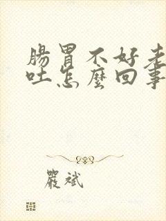 肠胃不好老是想吐怎么回事