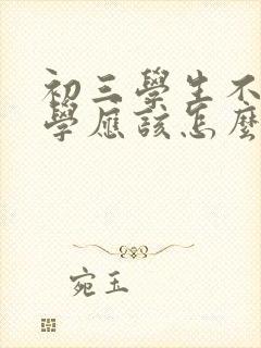 初三学生不想上学应该怎么处理