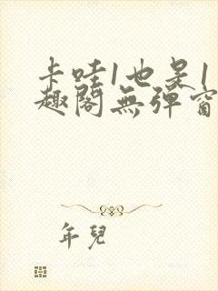 卡哇1也是1笔趣阁无弹窗免费阅读