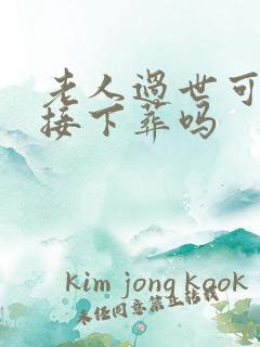 老人过世可以直接下葬吗