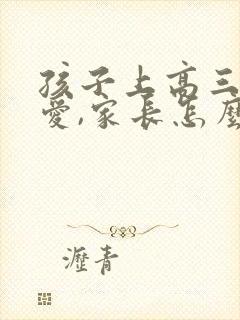 孩子上高三谈恋爱,家长怎么办?