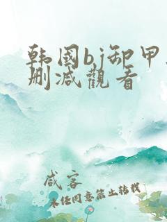 韩国bj卸甲无删减观看