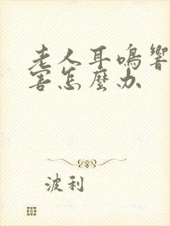 老人耳鸣响的厉害怎么办