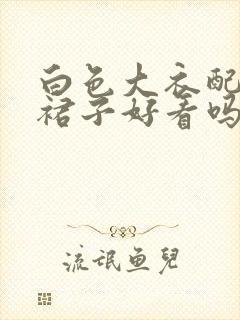 白色大衣配黑色裙子好看吗