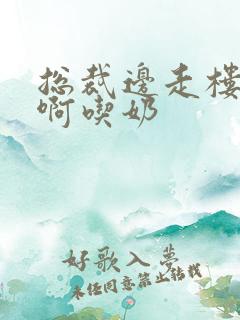 总裁边走楼梯嗯啊吃奶