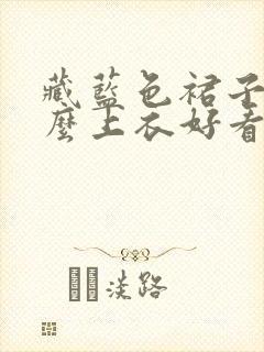 藏蓝色裙子配什么上衣好看