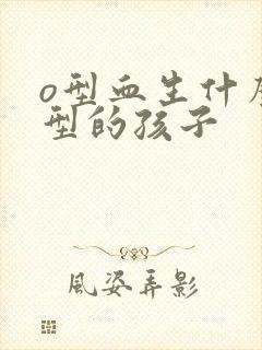 o型血生什么血型的孩子