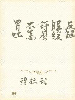 胃不舒服反胃想吐怎么缓解