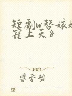 短剧w替嫁娇妻宠上天》