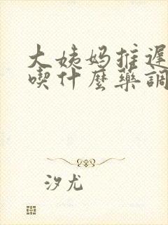 大姨妈推迟几天吃什么药调理