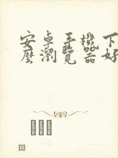 安卓手机下载什么浏览器好