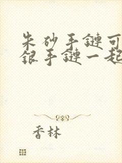 朱砂手链可以和银手链一起戴吗