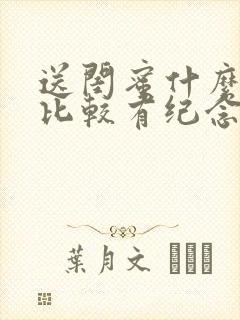 送闺蜜什么礼物比较有纪念意义