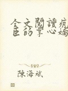 全文阅读疯批权臣的掌心娇