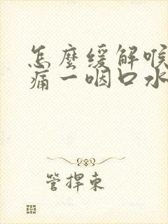 怎么缓解喉咙疼痛一咽口水就疼