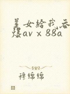 美女给我吞精口爆avⅹ88a