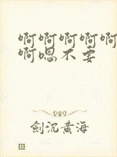 啊啊啊啊啊啊啊啊嗯不要