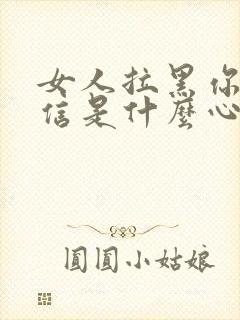 女人拉黑你的微信是什么心理