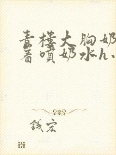 青楼大胸奶头晃着喷奶水h小说