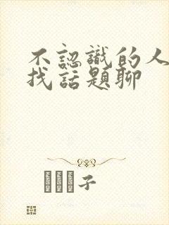 不认识的人怎么找话题聊