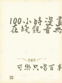 100小时漫画在线观看无删减