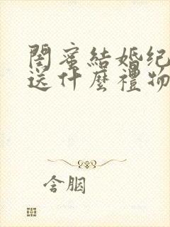 闺蜜结婚纪念日送什么礼物最合适