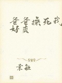 爸爸操死我啊啊好爽