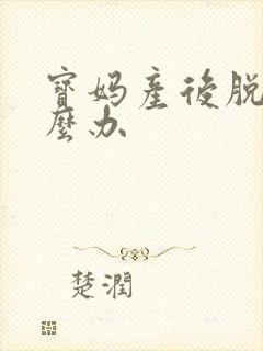 宝妈产后脱发怎么办