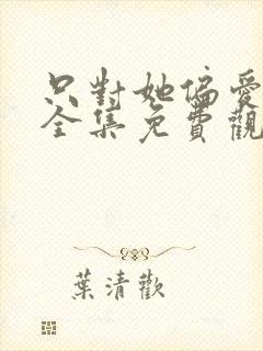 只对她偏爱短剧全集免费观看